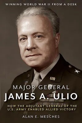 Major General James A. Ulio : Comment l'adjudant général de l'armée américaine a permis la victoire des Alliés - Major General James A. Ulio: How the Adjutant General of the U.S. Army Enabled Allied Victory