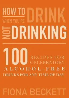 Comment boire sans boire : Boissons de fête sans alcool pour tous les moments de la journée - How to Drink Without Drinking: Celebratory Alcohol-Free Drinks for Any Time of the Day