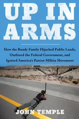 En armes : comment la famille Bundy a détourné des terres publiques, déjoué le gouvernement fédéral et déclenché le mouvement des milices patriotes en Amérique - Up in Arms: How the Bundy Family Hijacked Public Lands, Outfoxed the Federal Government, and Ignited America's Patriot Militia Mov