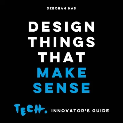 Concevoir des choses qui ont du sens : Tech. Guide de l'innovateur - Design Things That Make Sense: Tech. Innovator's Guide