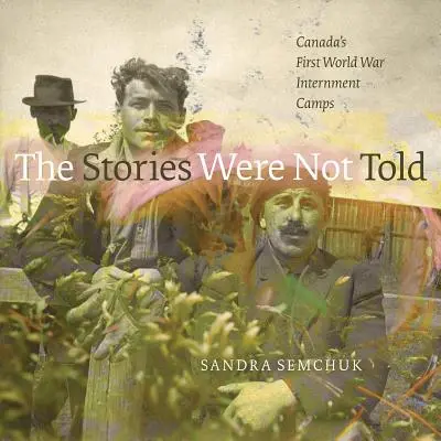 Les histoires n'ont pas été racontées : Les camps d'internement canadiens de la Première Guerre mondiale - The Stories Were Not Told: Canada's First World War Internment Camps