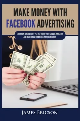 Gagner de l'argent avec la publicité sur Facebook : Apprenez à gagner plus de 300 $ par jour en ligne avec le marketing Facebook et faites des revenus passifs en moins de 24 heures. - Make Money with Facebook Advertising: Learn How to Make $300+ Per Day Online With Facebook Marketing and Make Passive Income in Less Than 24 Hours