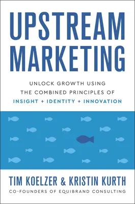 Marketing en amont : Débloquer la croissance en utilisant les principes combinés de la connaissance, de l'identité et de l'innovation - Upstream Marketing: Unlock Growth Using the Combined Principles of Insight, Identity, and Innovation