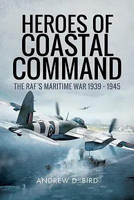 Les héros du commandement côtier : La guerre maritime du Raf 1939 - 1945 - Heroes of Coastal Command: The Raf's Maritime War 1939 - 1945