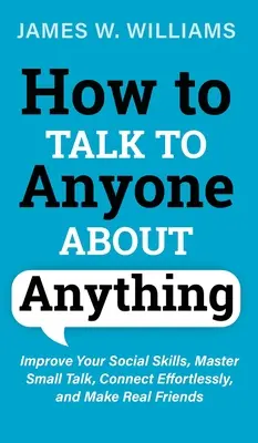 Comment parler à n'importe qui de n'importe quoi : Améliorez vos compétences sociales, maîtrisez le small talk, créez des liens sans effort et faites-vous de vrais amis. - How to Talk to Anyone About Anything: Improve Your Social Skills, Master Small Talk, Connect Effortlessly, and Make Real Friends