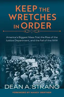 Gardez l'ordre chez les misérables : Le plus grand procès de masse d'Amérique, la montée en puissance du ministère de la Justice et la chute de l'OIF - Keep the Wretches in Order: America's Biggest Mass Trial, the Rise of the Justice Department, and the Fall of the Iww