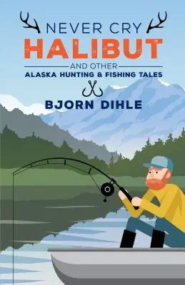 Ne pleurez jamais le flétan : Et autres récits de chasse et de pêche en Alaska - Never Cry Halibut: And Other Alaska Hunting and Fishing Tales