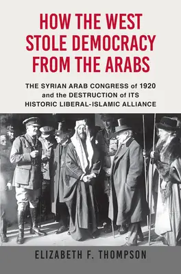 Comment l'Occident a volé la démocratie aux Arabes : Le congrès syrien de 1920 et la destruction de son alliance historique entre libéraux et musulmans - How the West Stole Democracy from the Arabs: The Syrian Congress of 1920 and the Destruction of Its Historic Liberal-Islamic Alliance