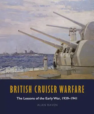 La guerre des croiseurs britanniques : Les leçons du début de la guerre 1939-1941 - British Cruiser Warfare: The Lessons of the Early War 1939-1941