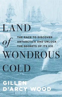 Terre de froid merveilleux : La course à la découverte de l'Antarctique et aux secrets de sa glace - Land of Wondrous Cold: The Race to Discover Antarctica and Unlock the Secrets of Its Ice