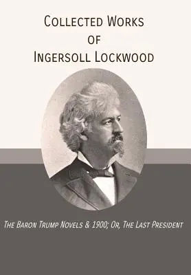 Recueil des œuvres d'Ingersoll Lockwood : Les romans du baron Trump & 1900 ; ou, le dernier président - Collected Works of Ingersoll Lockwood: The Baron Trump Novels & 1900; Or, The Last President