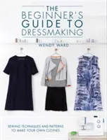 Le guide de la couture pour débutants : Techniques de couture et patrons pour fabriquer ses propres vêtements - The Beginners Guide to Dressmaking: Sewing Techniques and Patterns to Make Your Own Clothes