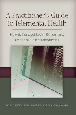 Guide du praticien pour la télésanté mentale : Comment mener une télépratique légale, éthique et fondée sur des données probantes - A Practitioner's Guide to Telemental Health: How to Conduct Legal, Ethical, and Evidence-Based Telepractice