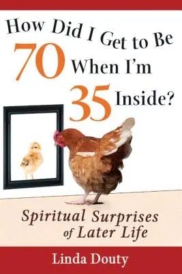 Comment en suis-je arrivé à avoir 70 ans alors que j'en ai 35 à l'intérieur ? Les surprises spirituelles de l'âge mûr - How Did I Get to Be 70 When I'm 35 Inside?: Spiritual Surprises of Later Life