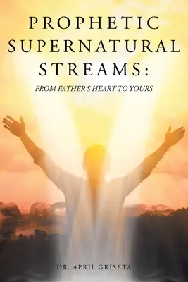 Les courants prophétiques surnaturels : Du cœur du Père au vôtre - Prophetic Supernatural Streams: From Father's Heart to Yours