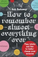 Comment se souvenir de (presque) tout : Conseils, astuces et amusements pour booster votre mémoire - How to Remember (Almost) Everything, Ever: Tips, Tricks and Fun to Turbo-Charge Your Memory