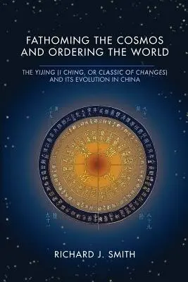 Sonder le cosmos et ordonner le monde : Le Yijing (Yi King, ou Classique des changements) et son évolution en Chine - Fathoming the Cosmos and Ordering the World: The Yijing (I Ching, or Classic of Changes) and Its Evolution in China