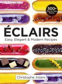 Eclairs : Recettes faciles, élégantes et modernes - Eclairs: Easy, Elegant and Modern Recipes