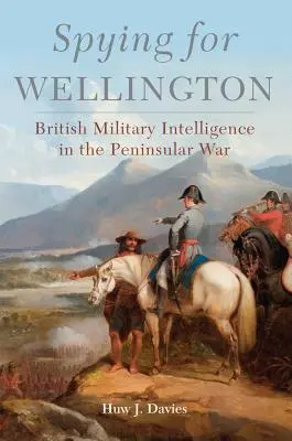 Espionner pour Wellington : Le renseignement militaire britannique dans la guerre péninsulaire - Spying for Wellington: British Military Intelligence in the Peninsular War