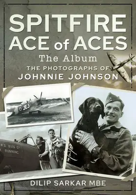 Spitfire Ace of Aces : L'album : Les photographies de Johnnie Johnson - Spitfire Ace of Aces: The Album: The Photographs of Johnnie Johnson