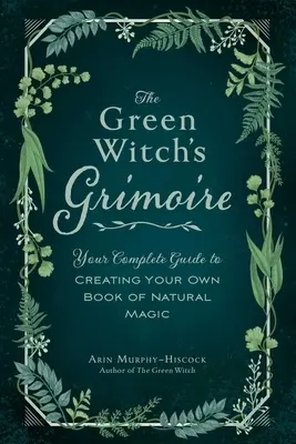 Le grimoire de la sorcière verte : votre guide complet pour créer votre propre livre de magie naturelle - The Green Witch's Grimoire: Your Complete Guide to Creating Your Own Book of Natural Magic