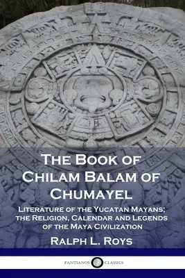 Le livre de Chilam Balam de Chumayel : Littérature des Mayas du Yucatan ; la religion, le calendrier et les légendes de la civilisation maya - The Book of Chilam Balam of Chumayel: Literature of the Yucatan Mayans; the Religion, Calendar and Legends of the Maya Civilization