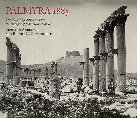 Palmyre 1885 : L'expédition Wolfe et les photographies de John Henry Haynes - Palmyra 1885: The Wolfe Expedition and the Photographs of John Henry Haynes