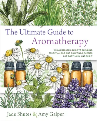 Le guide ultime de l'aromathérapie : Un guide illustré pour mélanger les huiles essentielles et créer des remèdes pour le corps, l'âme et l'esprit - The Ultimate Guide to Aromatherapy: An Illustrated Guide to Blending Essential Oils and Crafting Remedies for Body, Mind, and Spirit