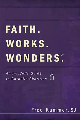 La foi. Œuvres. Merveilles.. : Un guide pour les initiés des organisations caritatives catholiques - Faith. Works. Wonders.: An Insider's Guide to Catholic Charities
