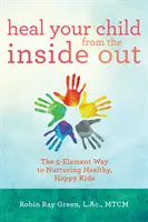 Guérir votre enfant de l'intérieur : La méthode des 5 éléments pour élever des enfants sains et heureux - Heal Your Child from the Inside Out: The 5-Element Way to Nurturing Healthy, Happy Kids