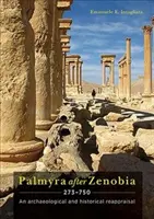 Palmyre après Zénobie Ad 273-750 : une réévaluation archéologique et historique - Palmyra After Zenobia Ad 273-750: An Archaeological and Historical Reappraisal