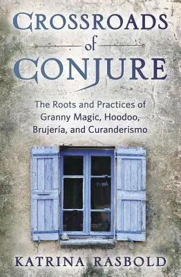 La croisée des chemins de la magie : Les racines et les pratiques de la magie de grand-mère, du hoodoo, de la brujera et du curanderismo - Crossroads of Conjure: The Roots and Practices of Granny Magic, Hoodoo, Brujera, and Curanderismo