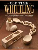 Old Time Whittling : Techniques faciles pour sculpter des projets classiques - Old Time Whittling: Easy Techniques for Carving Classic Projects