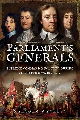 Les généraux du Parlement : Le commandement suprême et la politique pendant les guerres britanniques 1642-51 - Parliament's Generals: Supreme Command and Politics During the British Wars 1642-51