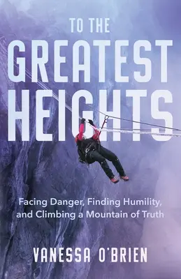Vers les plus hauts sommets : Faire face au danger, trouver l'humilité et escalader une montagne de vérité - To the Greatest Heights: Facing Danger, Finding Humility, and Climbing a Mountain of Truth