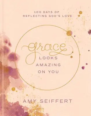 La grâce est étonnante sur vous : 100 jours pour refléter l'amour de Dieu - Grace Looks Amazing on You: 100 Days of Reflecting God's Love