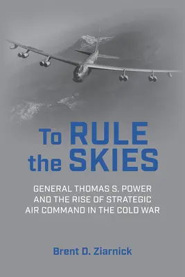 Régner sur le ciel : Le général Thomas S. Power et la montée en puissance du commandement aérien stratégique pendant la guerre froide - To Rule the Skies: General Thomas S. Power and the Rise of Strategic Air Command in the Cold War