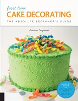 Décoration de gâteaux pour la première fois : Le guide du débutant absolu - Apprendre par la pratique * Notions de base étape par étape + projets - First Time Cake Decorating: The Absolute Beginner's Guide - Learn by Doing * Step-By-Step Basics + Projects