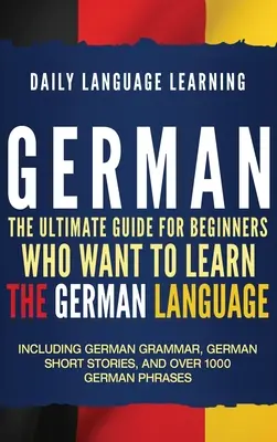 Allemand : Le guide ultime pour les débutants qui veulent apprendre la langue allemande, y compris la grammaire allemande, les histoires courtes allemandes - German: The Ultimate Guide for Beginners Who Want to Learn the German Language, Including German Grammar, German Short Stories