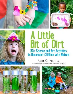 Un peu de terre : 55] Activités scientifiques et artistiques pour reconnecter les enfants à la nature - A Little Bit of Dirt: 55] Science and Art Activities to Reconnect Children with Nature