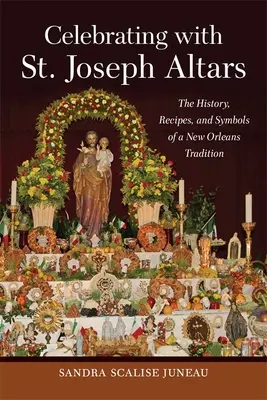 Célébrer avec les autels Saint-Joseph : L'histoire, les recettes et les symboles d'une tradition de la Nouvelle-Orléans - Celebrating with St. Joseph Altars: The History, Recipes, and Symbols of a New Orleans Tradition