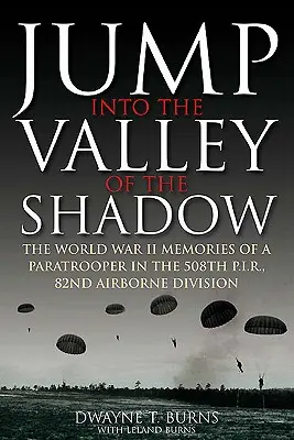 Sauter dans la vallée de l'ombre : les souvenirs de guerre de Dwayne Burns, sergent en communication, 508e régiment d'infanterie parachutiste. - Jump Into the Valley of the Shadow: The War Memories of Dwayne Burns Communications Sergeant, 508th Parachute Infantry Regiment