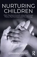 Nourrir les enfants : Du traumatisme à la croissance à l'aide de la théorie de l'attachement, de la psychanalyse et de la neurobiologie - Nurturing Children: From Trauma to Growth Using Attachment Theory, Psychoanalysis and Neurobiology