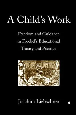 Le travail de l'enfant : Liberté et orientation dans la théorie et la pratique éducatives de Froebel - A Child's Work: Freedom and Guidance in Froebel's Educational Theory and Practise