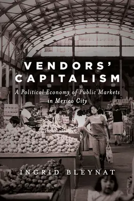 Le capitalisme des vendeurs : Une économie politique des marchés publics à Mexico - Vendors' Capitalism: A Political Economy of Public Markets in Mexico City
