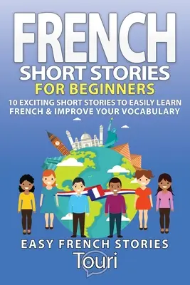 Histoires courtes en français pour débutants : 10 histoires courtes passionnantes pour apprendre le français et améliorer son vocabulaire - French Short Stories for Beginners: 10 Exciting Short Stories to Easily Learn French & Improve Your Vocabulary