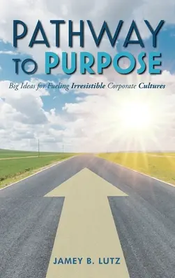 La voie de la raison d'être : De grandes idées pour alimenter des cultures d'entreprise irrésistibles - Pathway to Purpose: Big Ideas for Fueling Irresistible Corporate Cultures