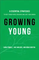 Growing Young - Six stratégies essentielles pour aider les jeunes à découvrir et à aimer votre église - Growing Young - Six Essential Strategies to Help Young People Discover and Love Your Church