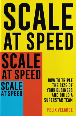La vitesse à l'échelle : comment tripler la taille de votre entreprise et constituer une équipe de superstars - Scale at Speed: How to Triple the Size of Your Business and Build a Superstar Team