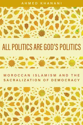 Toutes les politiques sont des politiques de Dieu : L'islamisme marocain et la sacralisation de la démocratie - All Politics Are God's Politics: Moroccan Islamism and the Sacralization of Democracy